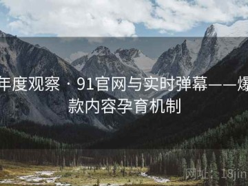 年度观察 · 91官网与实时弹幕——爆款内容孕育机制