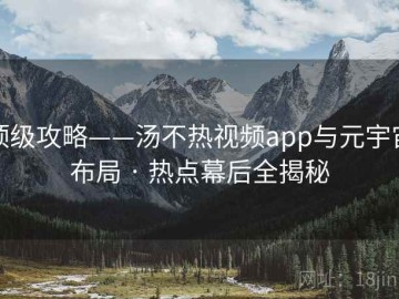 顶级攻略——汤不热视频app与元宇宙布局 · 热点幕后全揭秘