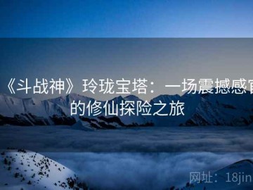 《斗战神》玲珑宝塔：一场震撼感官的修仙探险之旅