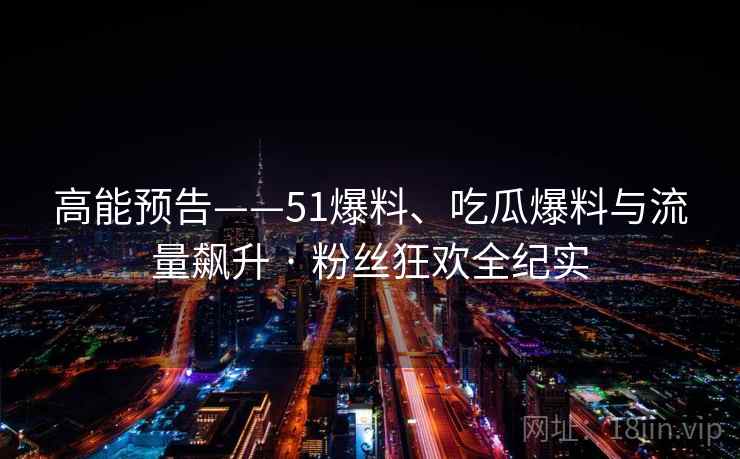 高能预告——51爆料、吃瓜爆料与流量飙升 · 粉丝狂欢全纪实 高能预告——51爆料、吃瓜爆料与流量飙升 · 粉丝狂欢全纪实