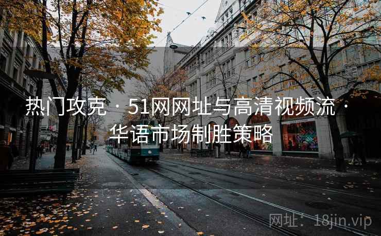 热门攻克 · 51网网址与高清视频流 · 华语市场制胜策略