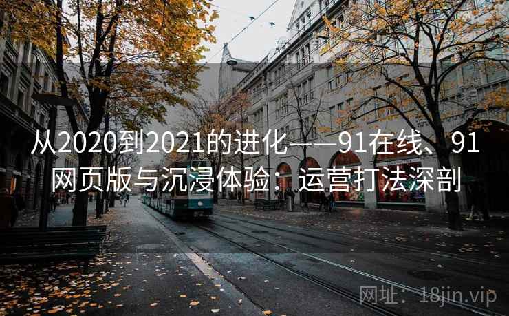 从2020到2021的进化——91在线、91网页版与沉浸体验:运营打法深剖 从2020到2021的进化——91在线、91网页版与沉浸体验:运营打法深剖