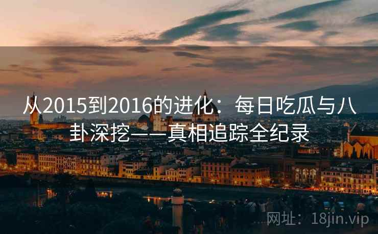 从2015到2016的进化:每日吃瓜与八卦深挖——真相追踪全纪录 从2015到2016的进化:每日吃瓜与八卦深挖——真相追踪全纪录