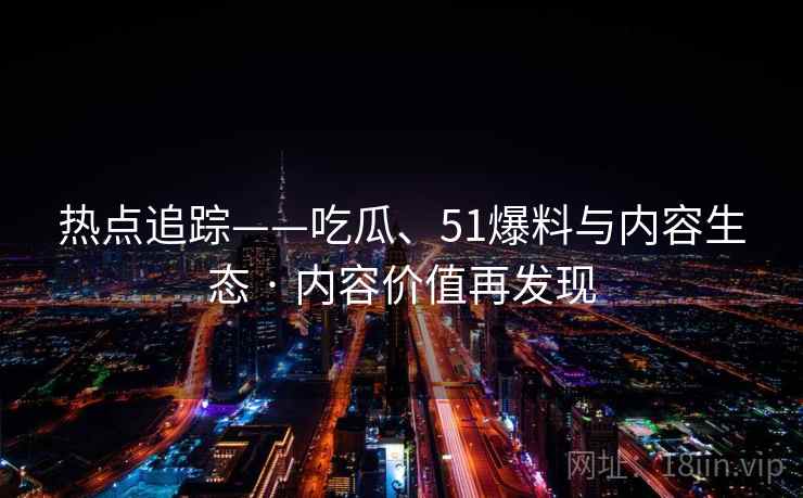 热点追踪——吃瓜、51爆料与内容生态 · 内容价值再发现