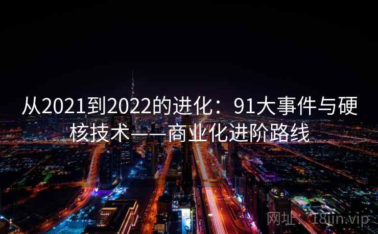 从2021到2022的进化:91大事件与硬核技术——商业化进阶路线 从2021到2022的进化:91大事件与硬核技术——商业化进阶路线