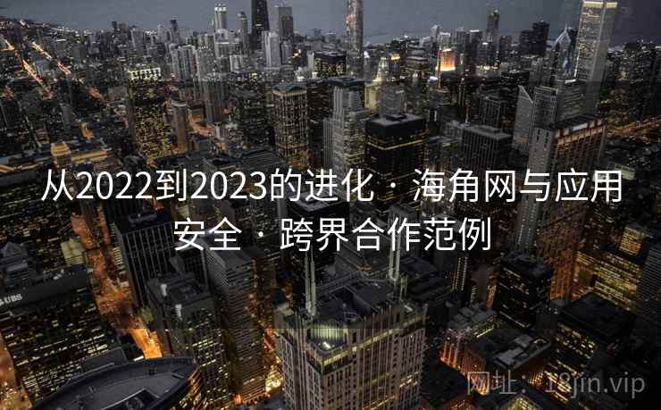 从2022到2023的进化 · 海角网与应用安全 · 跨界合作范例 从2022到2023的进化 · 海角网与应用安全 · 跨界合作范例