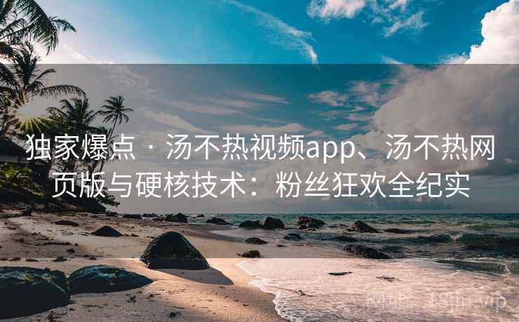 独家爆点 · 汤不热视频app、汤不热网页版与硬核技术:粉丝狂欢全纪实 独家爆点 · 汤不热视频app、汤不热网页版与硬核技术:粉丝狂欢全纪实