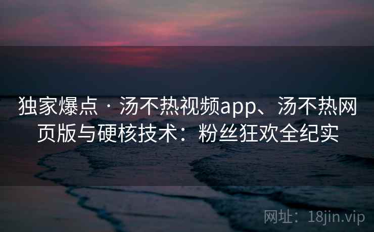 独家爆点 · 汤不热视频app、汤不热网页版与硬核技术:粉丝狂欢全纪实 独家爆点 · 汤不热视频app、汤不热网页版与硬核技术:粉丝狂欢全纪实