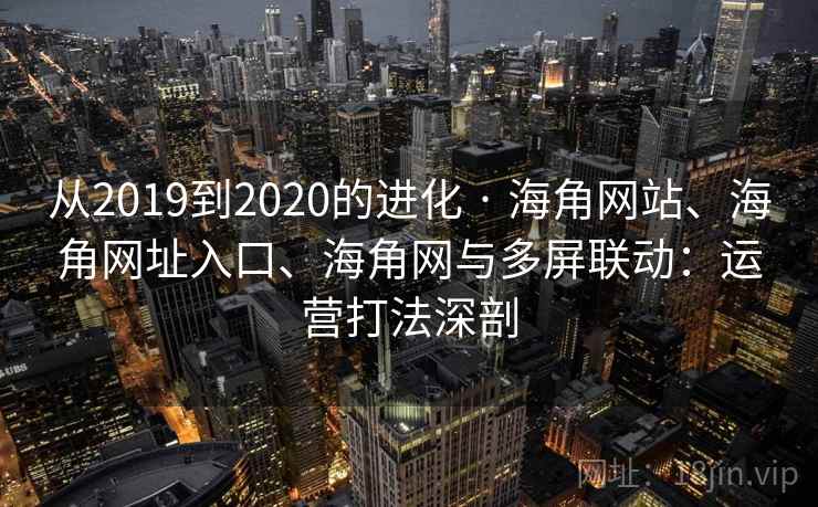 从2019到2020的进化 · 海角网站、海角网址入口、海角网与多屏联动:运营打法深剖 从2019到2020的进化 · 海角网站、海角网址入口、海角网与多屏联动:运营打法深剖