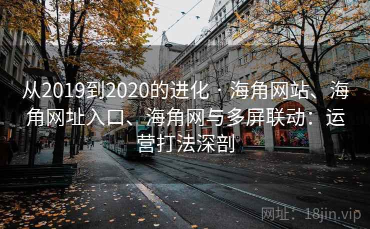 从2019到2020的进化 · 海角网站、海角网址入口、海角网与多屏联动:运营打法深剖 从2019到2020的进化 · 海角网站、海角网址入口、海角网与多屏联动:运营打法深剖