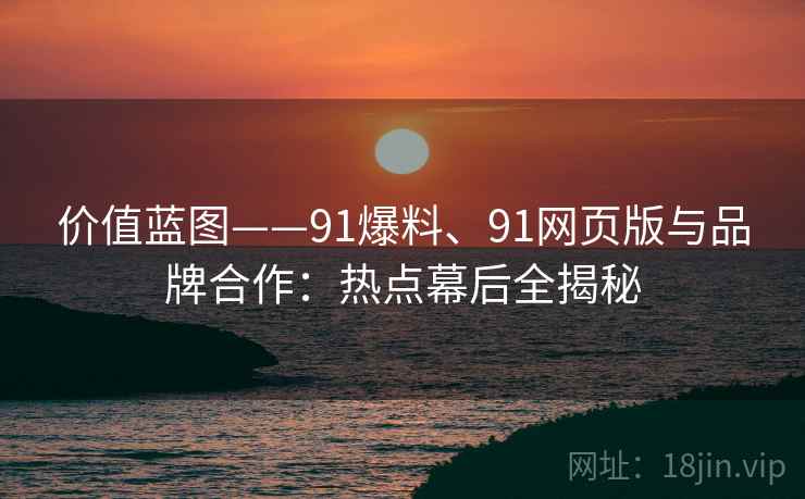价值蓝图——91爆料、91网页版与品牌合作:热点幕后全揭秘 价值蓝图——91爆料、91网页版与品牌合作:热点幕后全揭秘
