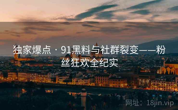 独家爆点 · 91黑料与社群裂变——粉丝狂欢全纪实
