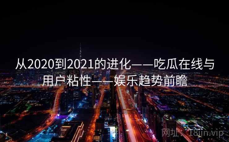 从2020到2021的进化——吃瓜在线与用户粘性——娱乐趋势前瞻 从2020到2021的进化——吃瓜在线与用户粘性——娱乐趋势前瞻