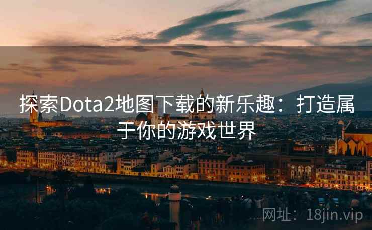 探索Dota2地图下载的新乐趣：打造属于你的游戏世界