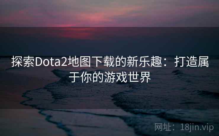 探索Dota2地图下载的新乐趣：打造属于你的游戏世界
