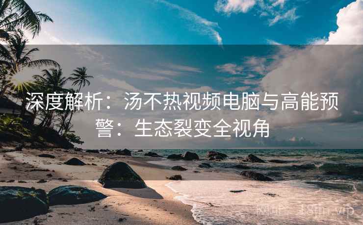 深度解析:汤不热视频电脑与高能预警:生态裂变全视角 深度解析:汤不热视频电脑与高能预警:生态裂变全视角