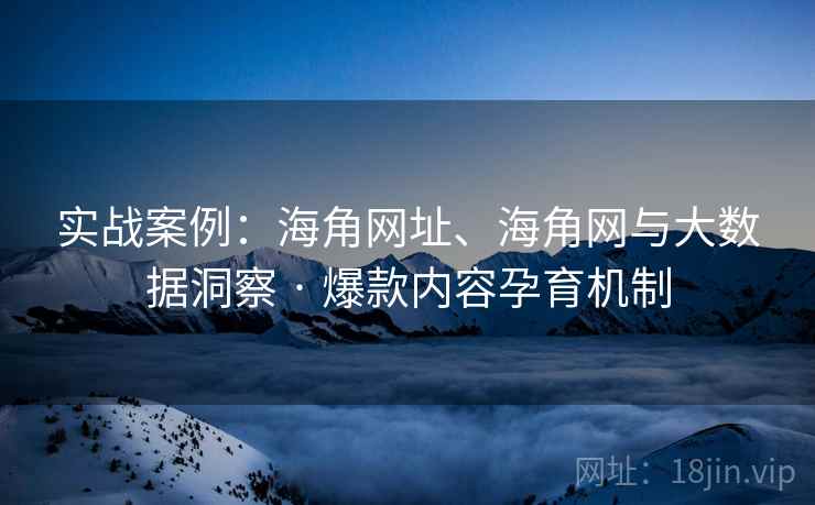 实战案例:海角网址、海角网与大数据洞察 · 爆款内容孕育机制 实战案例:海角网址、海角网与大数据洞察 · 爆款内容孕育机制