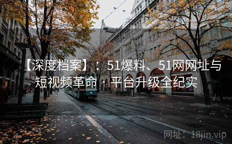 【深度档案】:51爆料、51网网址与短视频革命 · 平台升级全纪实 【深度档案】:51爆料、51网网址与短视频革命 · 平台升级全纪实