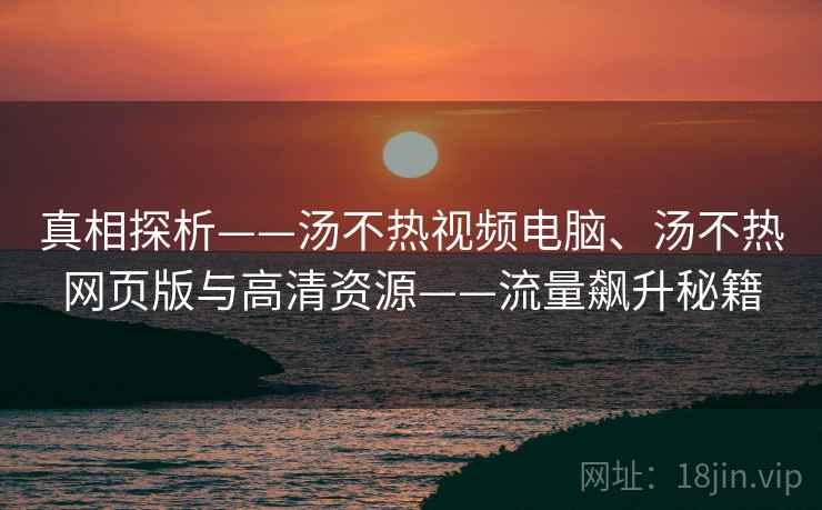 真相探析——汤不热视频电脑、汤不热网页版与高清资源——流量飙升秘籍 真相探析——汤不热视频电脑、汤不热网页版与高清资源——流量飙升秘籍