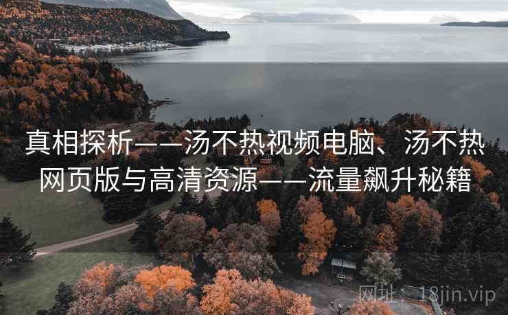 真相探析——汤不热视频电脑、汤不热网页版与高清资源——流量飙升秘籍 真相探析——汤不热视频电脑、汤不热网页版与高清资源——流量飙升秘籍
