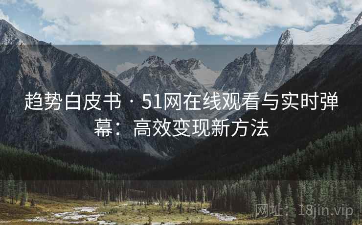 趋势白皮书 · 51网在线观看与实时弹幕:高效变现新方法 趋势白皮书 · 51网在线观看与实时弹幕:高效变现新方法