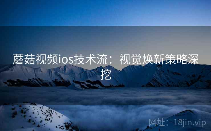 蘑菇视频ios技术流：视觉焕新策略深挖