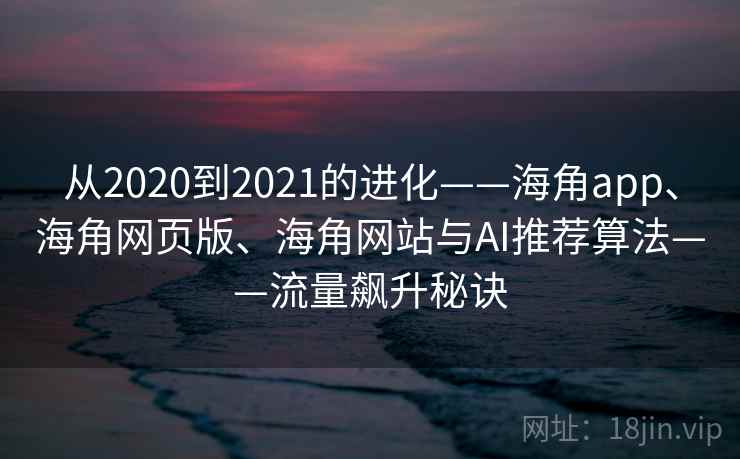 从2020到2021的进化——海角app、海角网页版、海角网站与AI推荐算法——流量飙升秘诀