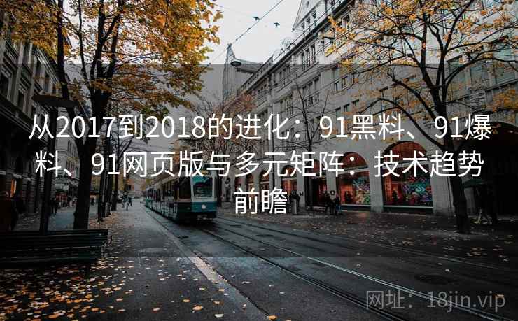 从2017到2018的进化:91黑料、91爆料、91网页版与多元矩阵:技术趋势前瞻 从2017到2018的进化:91黑料、91爆料、91网页版与多元矩阵:技术趋势前瞻