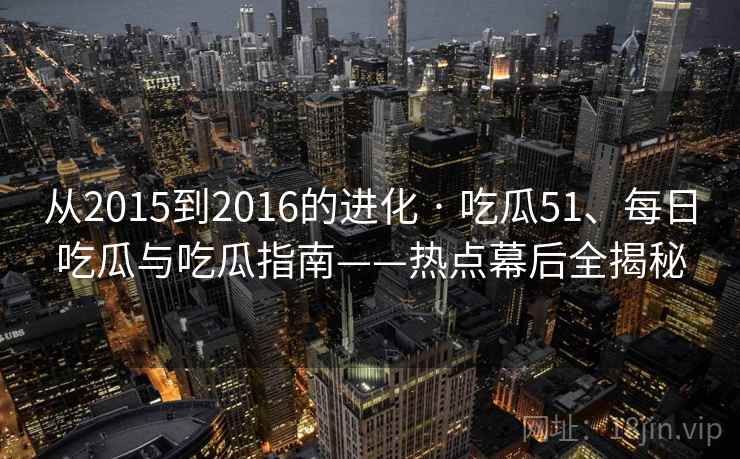 从2015到2016的进化 · 吃瓜51、每日吃瓜与吃瓜指南——热点幕后全揭秘