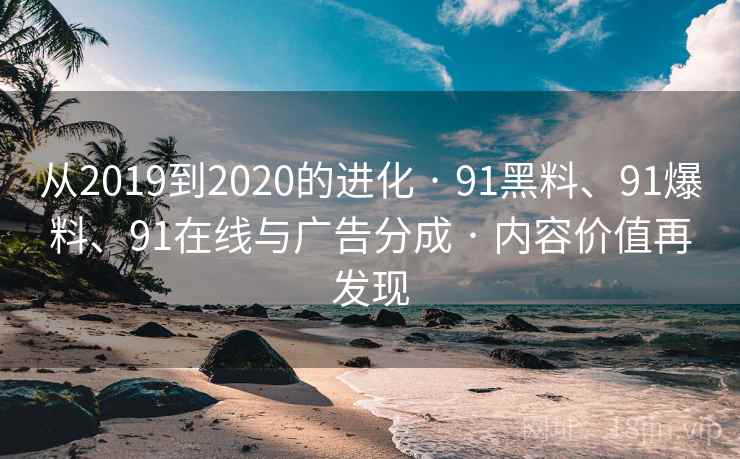 从2019到2020的进化 · 91黑料、91爆料、91在线与广告分成 · 内容价值再发现 从2019到2020的进化 · 91黑料、91爆料、91在线与广告分成 · 内容价值再发现