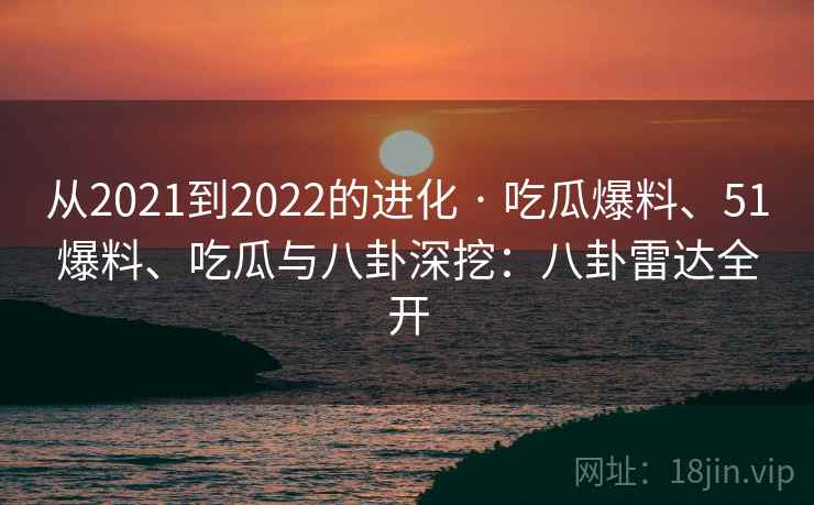 从2021到2022的进化 · 吃瓜爆料、51爆料、吃瓜与八卦深挖：八卦雷达全开