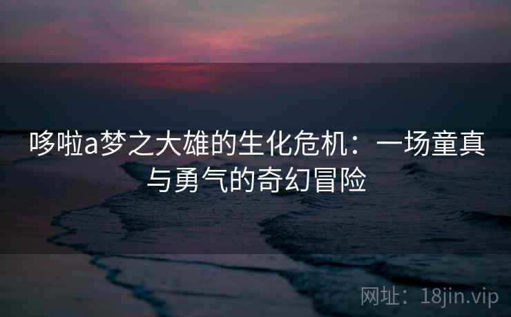 哆啦a梦之大雄的生化危机:一场童真与勇气的奇幻冒险 哆啦a梦之大雄的生化危机:一场童真与勇气的奇幻冒险