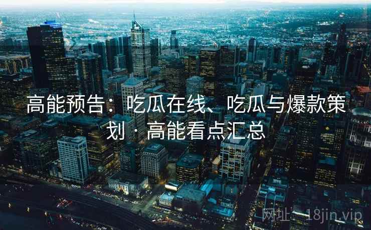 高能预告:吃瓜在线、吃瓜与爆款策划 · 高能看点汇总 高能预告:吃瓜在线、吃瓜与爆款策划 · 高能看点汇总