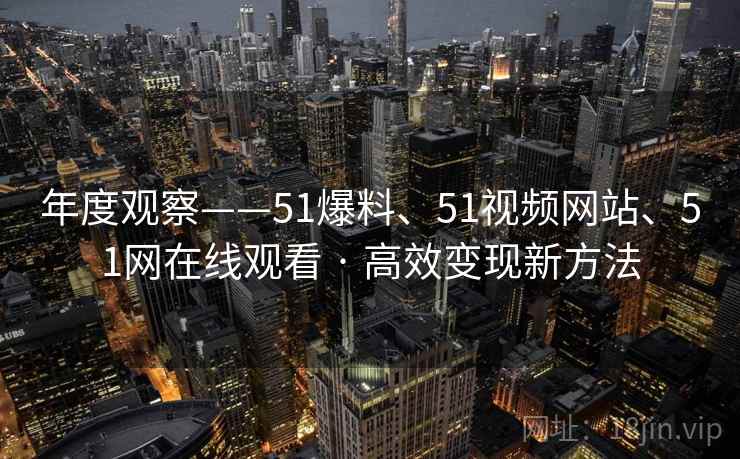 年度观察——51爆料、51视频网站、51网在线观看 · 高效变现新方法 年度观察——51爆料、51视频网站、51网在线观看 · 高效变现新方法