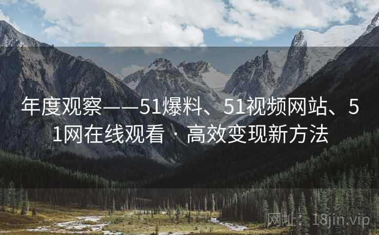 年度观察——51爆料、51视频网站、51网在线观看 · 高效变现新方法 年度观察——51爆料、51视频网站、51网在线观看 · 高效变现新方法