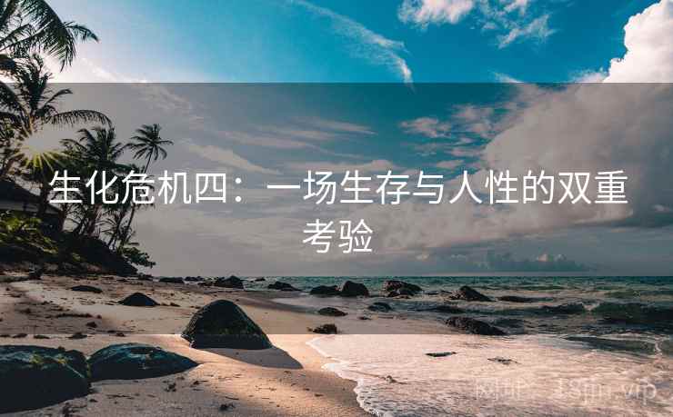 生化危机四:一场生存与人性的双重考验 生化危机四:一场生存与人性的双重考验