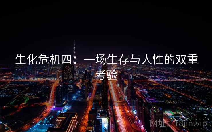 生化危机四:一场生存与人性的双重考验 生化危机四:一场生存与人性的双重考验