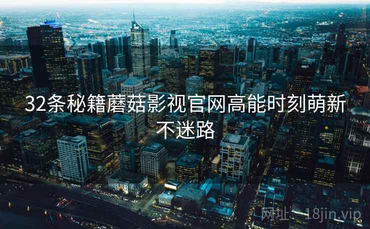 32条秘籍蘑菇影视官网高能时刻萌新不迷路 32条秘籍蘑菇影视官网高能时刻萌新不迷路