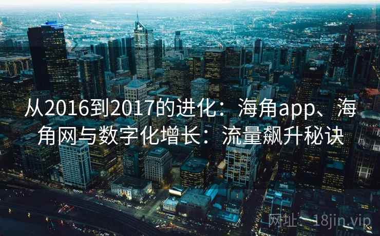 从2016到2017的进化:海角app、海角网与数字化增长:流量飙升秘诀 从2016到2017的进化:海角app、海角网与数字化增长:流量飙升秘诀