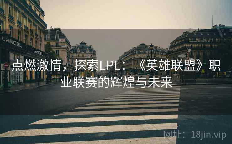 点燃激情,探索LPL:《英雄联盟》职业联赛的辉煌与未来 点燃激情,探索LPL:《英雄联盟》职业联赛的辉煌与未来