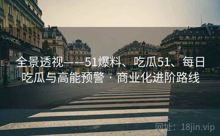 全景透视——51爆料、吃瓜51、每日吃瓜与高能预警 · 商业化进阶路线 全景透视——51爆料、吃瓜51、每日吃瓜与高能预警 · 商业化进阶路线