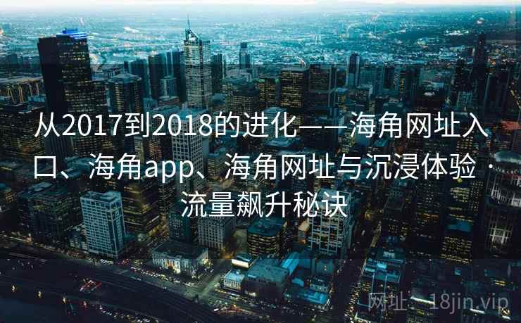 从2017到2018的进化——海角网址入口、海角app、海角网址与沉浸体验 · 流量飙升秘诀 从2017到2018的进化——海角网址入口、海角app、海角网址与沉浸体验 · 流量飙升秘诀