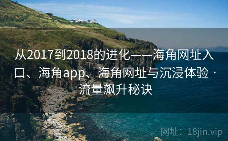 从2017到2018的进化——海角网址入口、海角app、海角网址与沉浸体验 · 流量飙升秘诀 从2017到2018的进化——海角网址入口、海角app、海角网址与沉浸体验 · 流量飙升秘诀