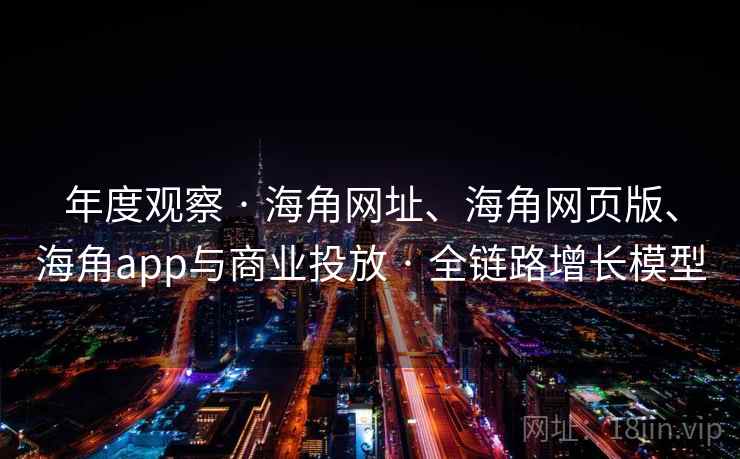 年度观察 · 海角网址、海角网页版、海角app与商业投放 · 全链路增长模型 年度观察 · 海角网址、海角网页版、海角app与商业投放 · 全链路增长模型
