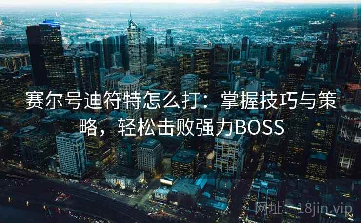 赛尔号迪符特怎么打:掌握技巧与策略,轻松击败强力BOSS 赛尔号迪符特怎么打:掌握技巧与策略,轻松击败强力BOSS