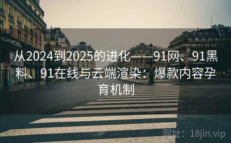 从2024到2025的进化——91网、91黑料、91在线与云端渲染：爆款内容孕育机制