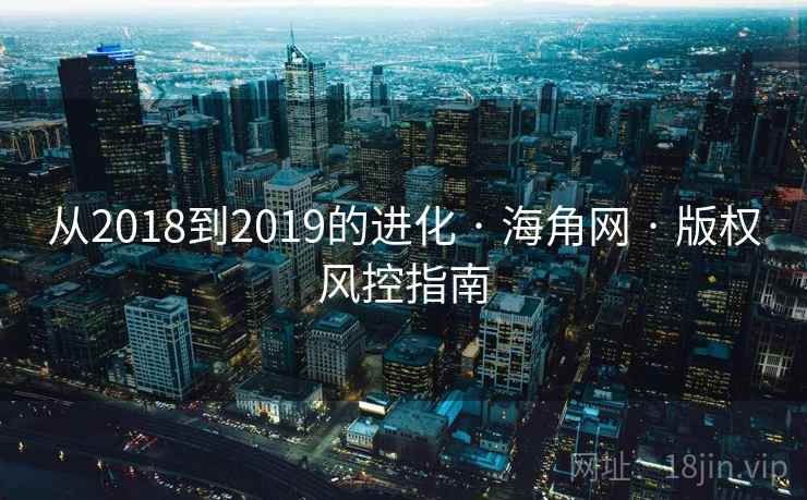 从2018到2019的进化 · 海角网 · 版权风控指南 从2018到2019的进化 · 海角网 · 版权风控指南