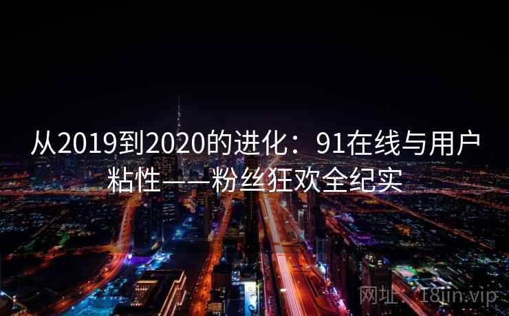 从2019到2020的进化:91在线与用户粘性——粉丝狂欢全纪实 从2019到2020的进化:91在线与用户粘性——粉丝狂欢全纪实