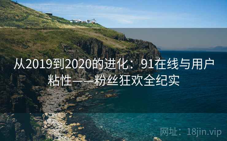 从2019到2020的进化:91在线与用户粘性——粉丝狂欢全纪实 从2019到2020的进化:91在线与用户粘性——粉丝狂欢全纪实