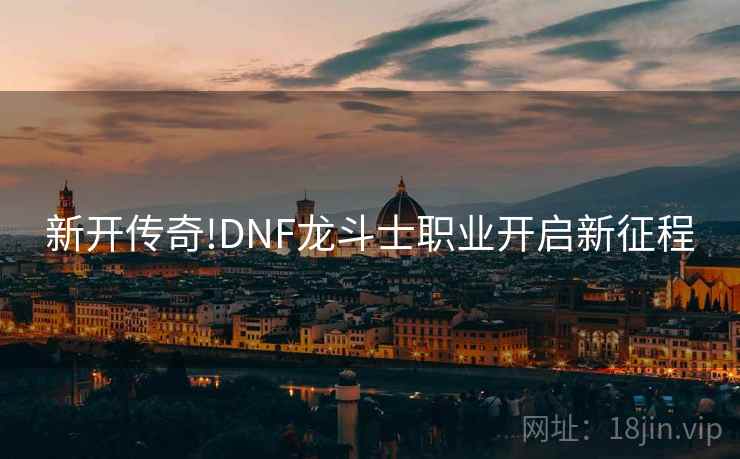 新开传奇!DNF龙斗士职业开启新征程